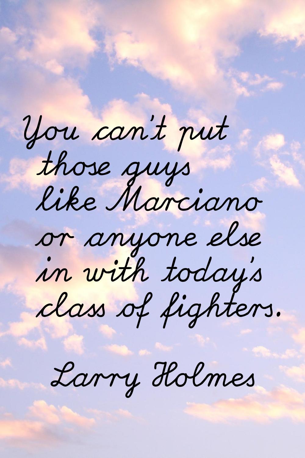 You can't put those guys like Marciano or anyone else in with today's class of fighters.