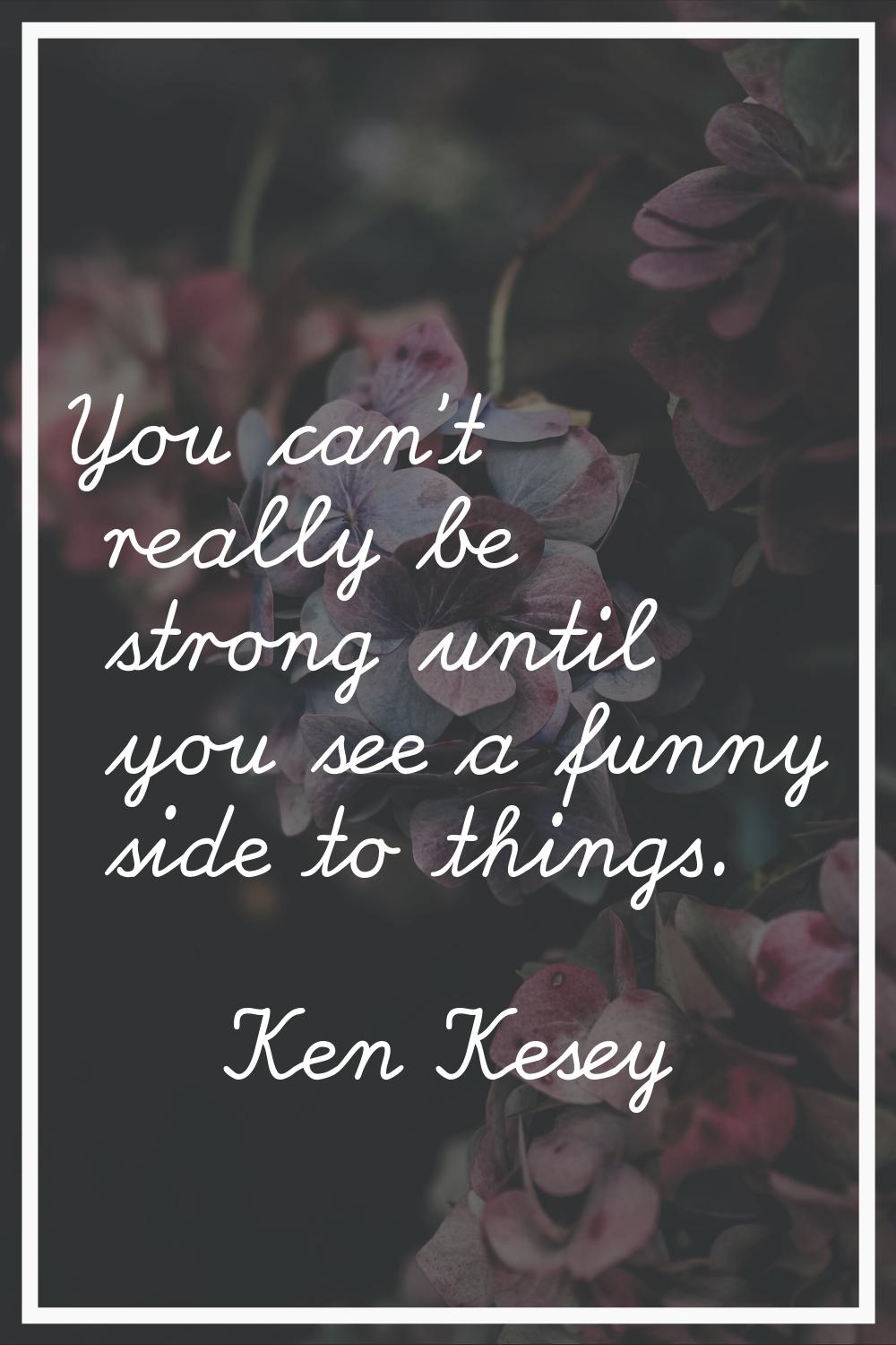 You can't really be strong until you see a funny side to things.