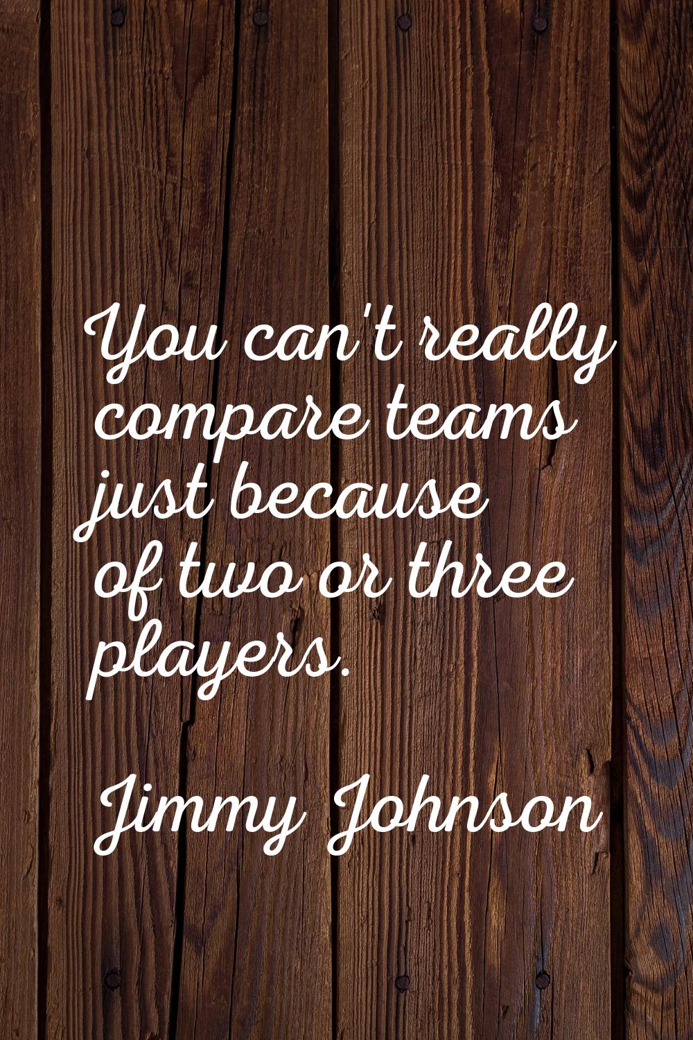 You can't really compare teams just because of two or three players.