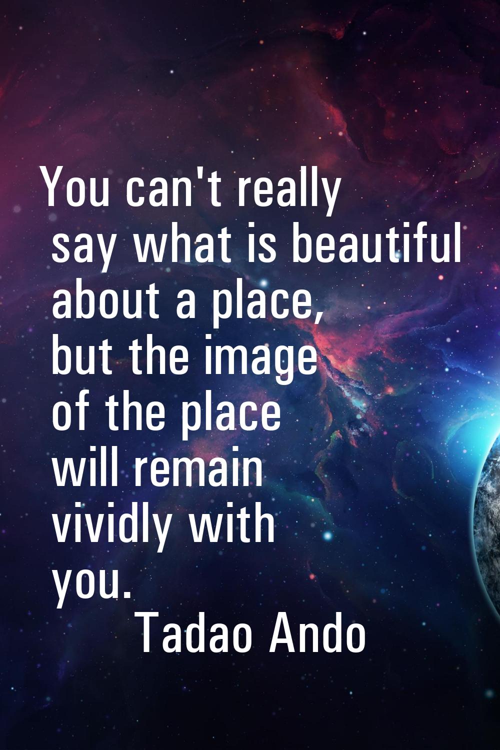 You can't really say what is beautiful about a place, but the image of the place will remain vividl