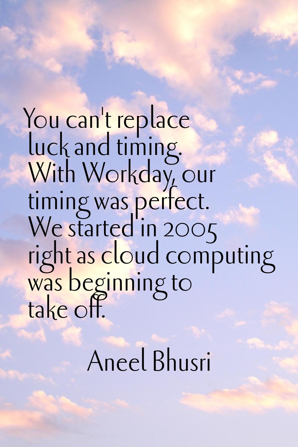 You can't replace luck and timing. With Workday, our timing was perfect. We started in 2005 right a