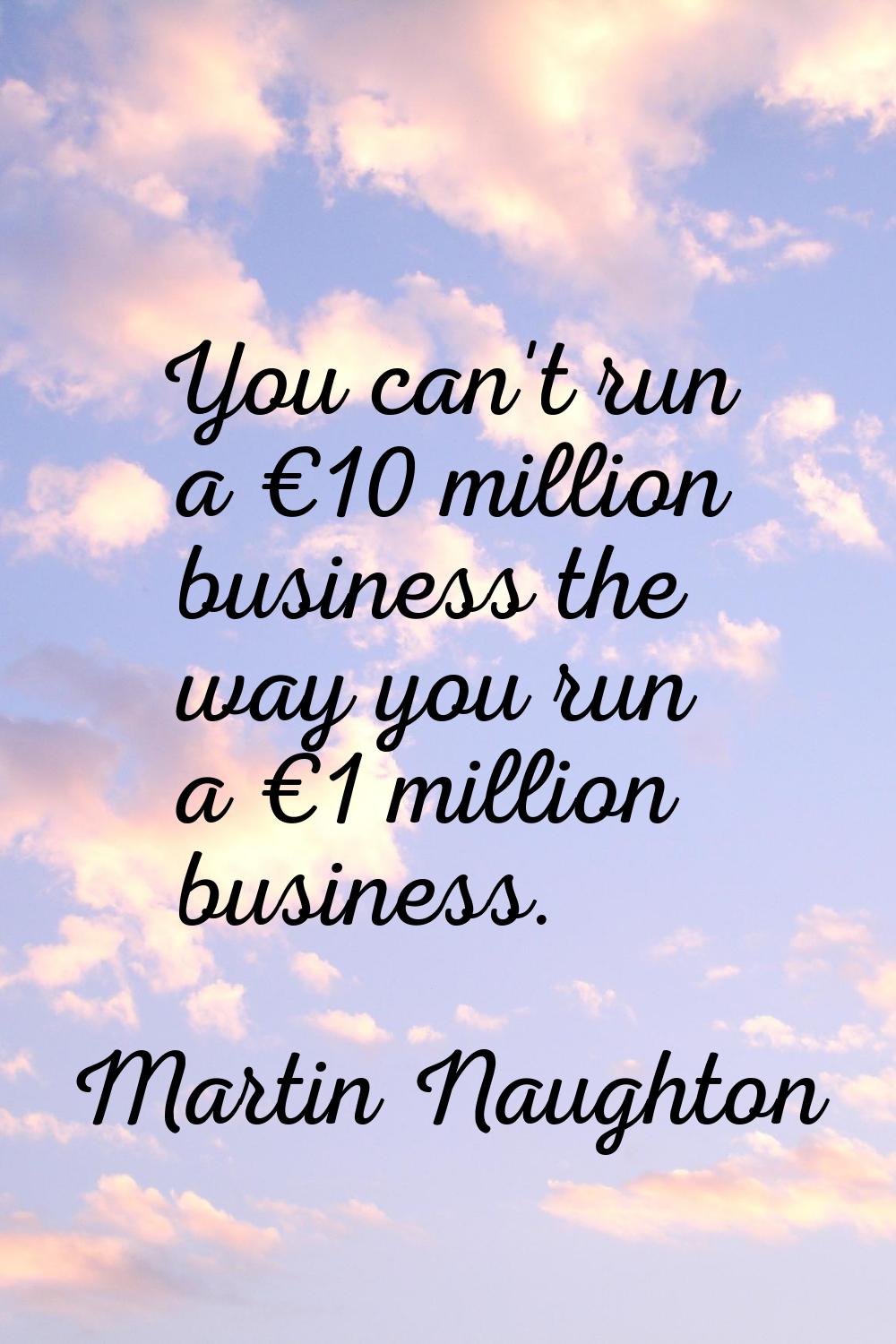 You can't run a €10 million business the way you run a €1 million business.