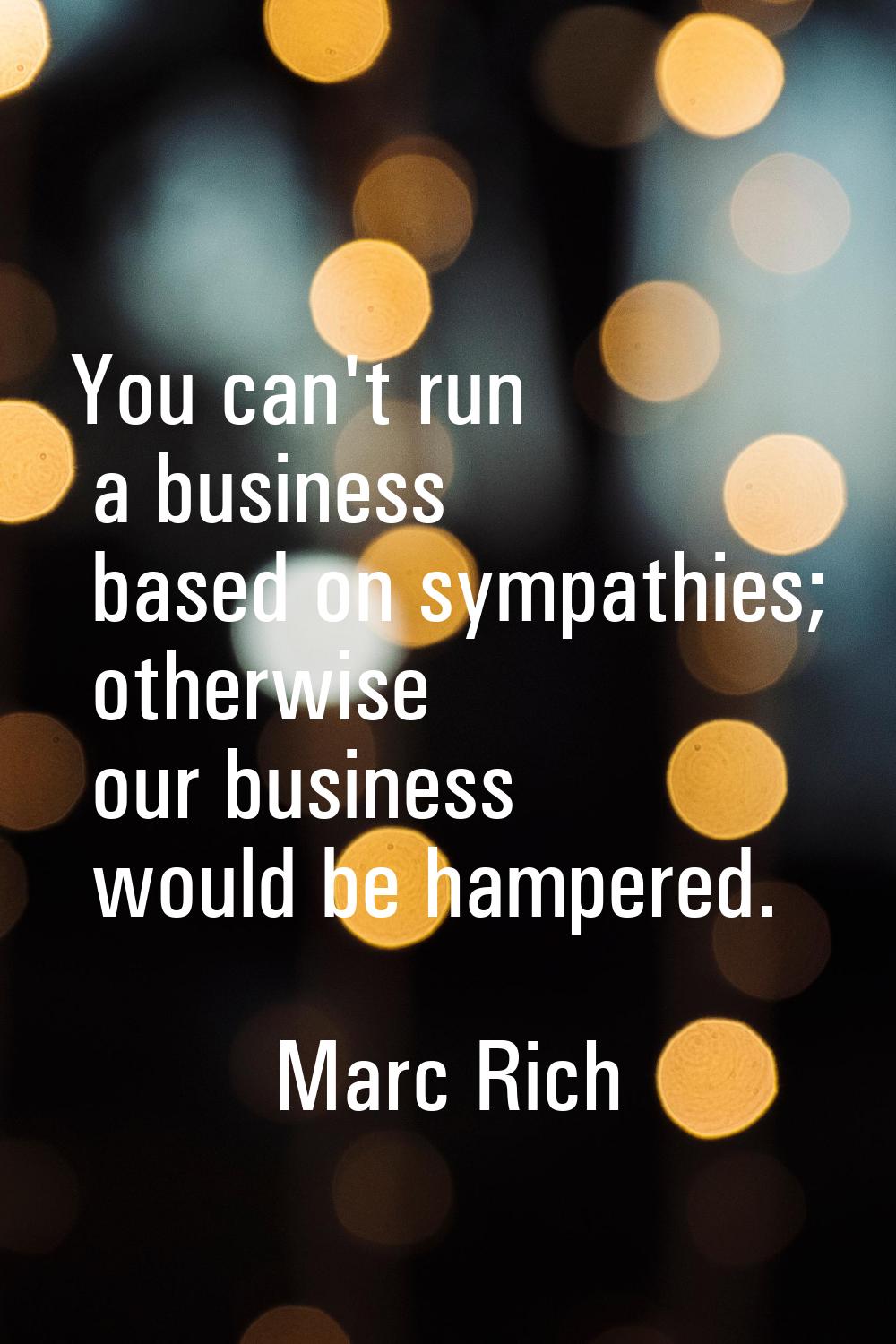 You can't run a business based on sympathies; otherwise our business would be hampered.