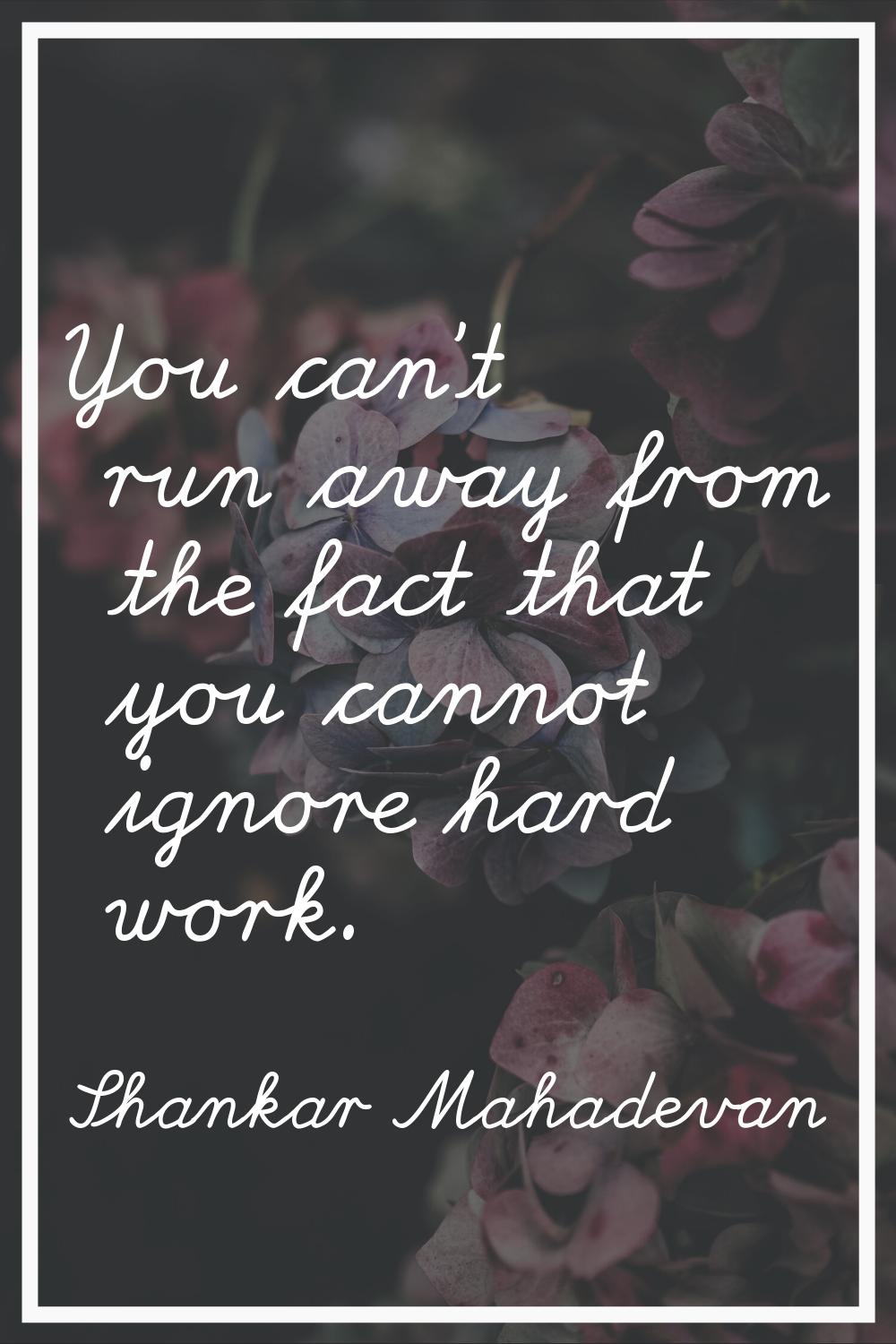 You can't run away from the fact that you cannot ignore hard work.