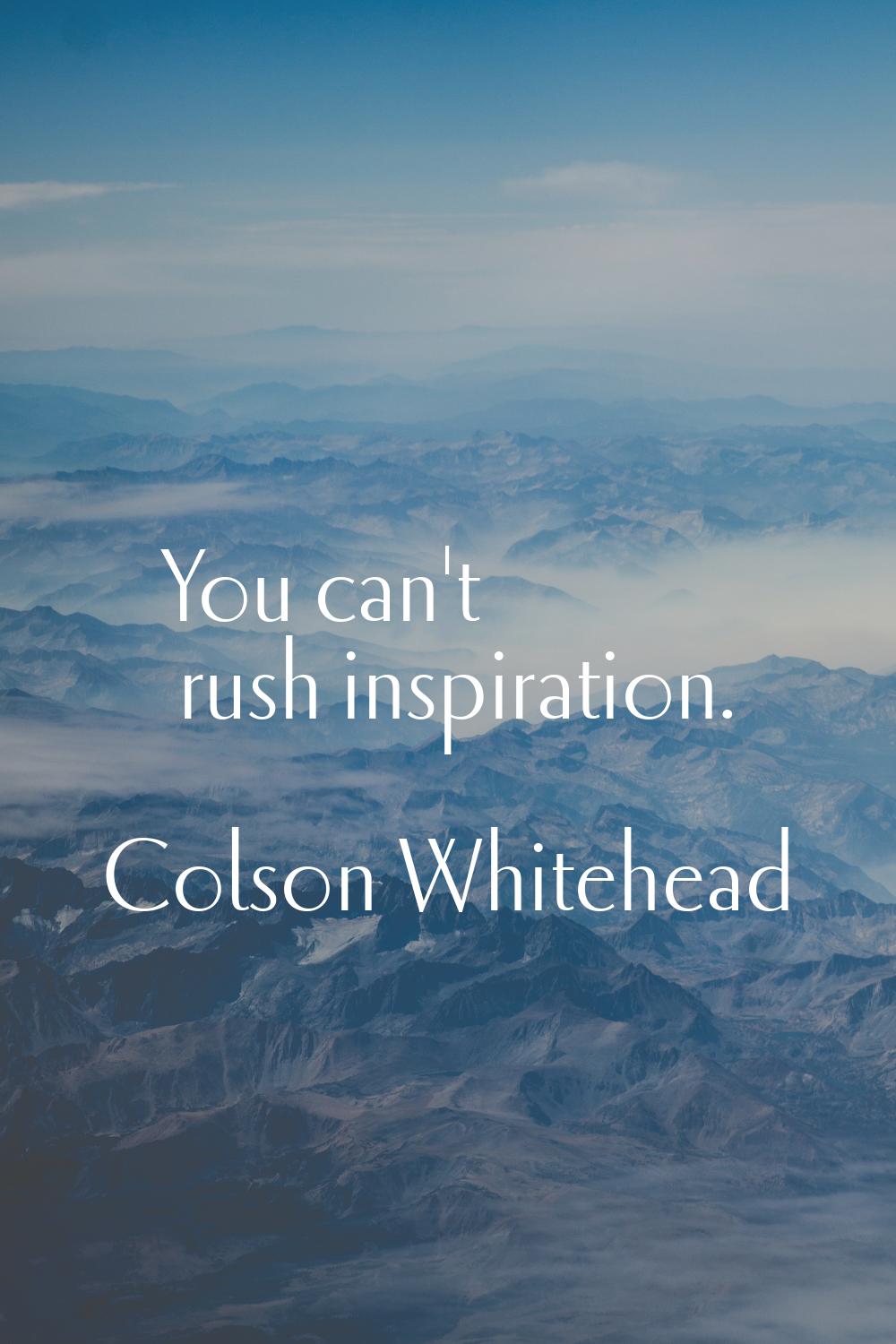 You can't rush inspiration.