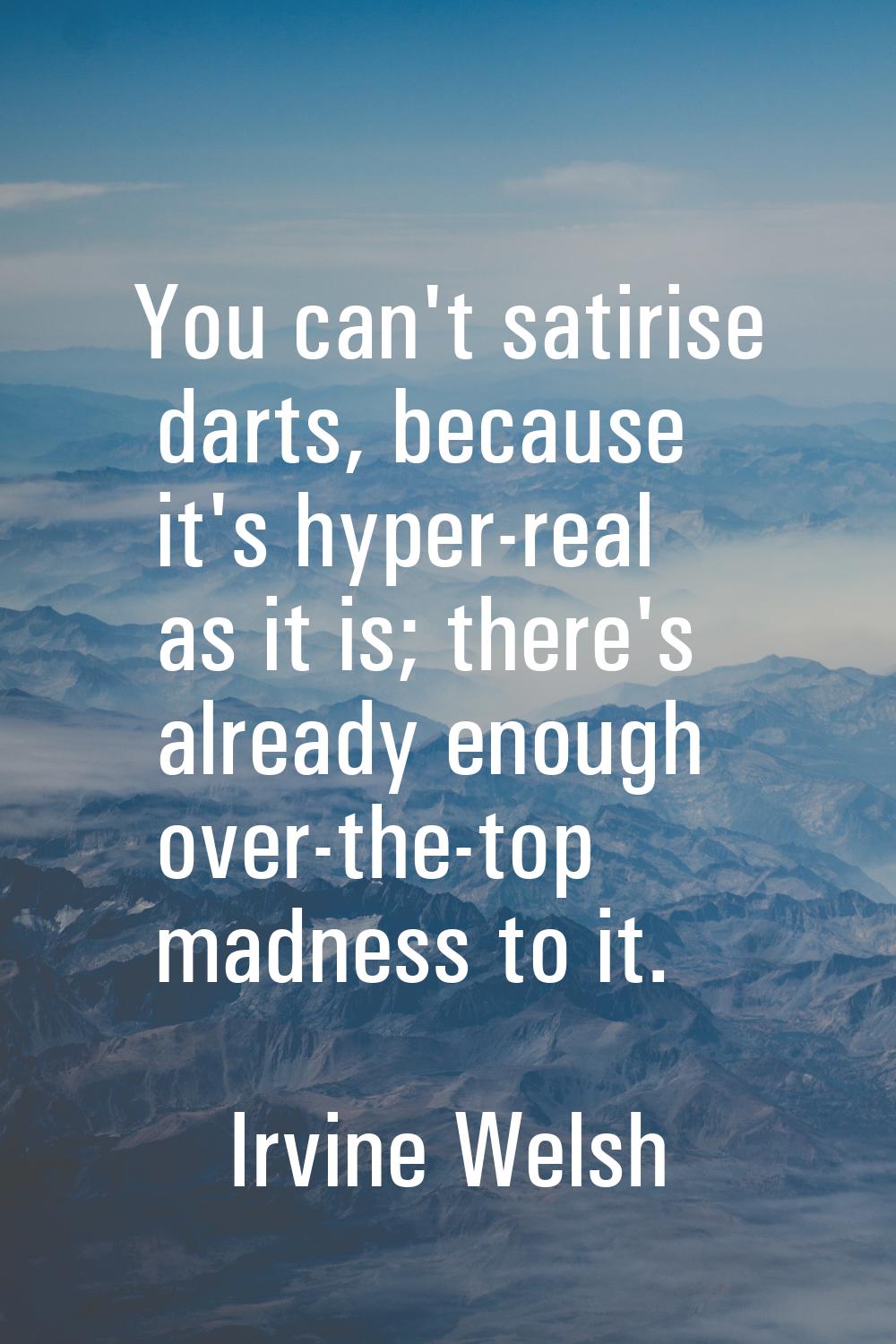 You can't satirise darts, because it's hyper-real as it is; there's already enough over-the-top mad