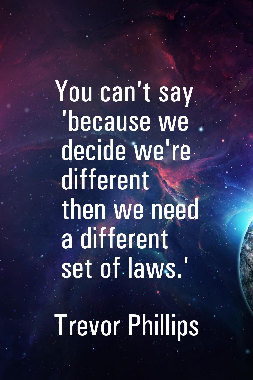 You can't say 'because we decide we're different then we need a different set of laws.'