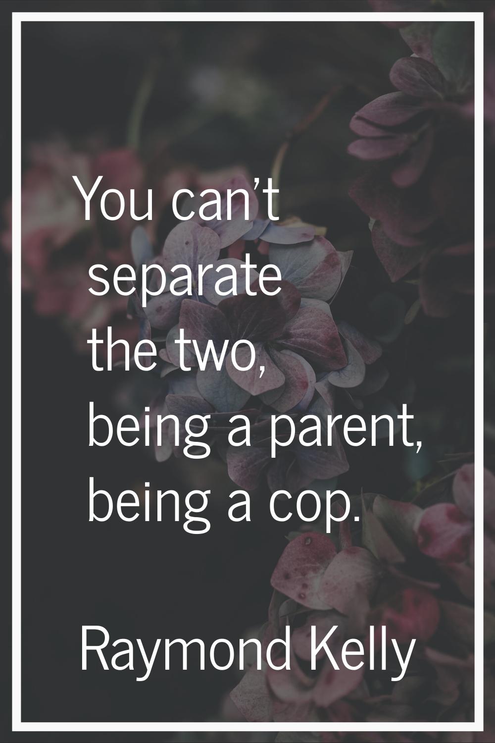You can't separate the two, being a parent, being a cop.