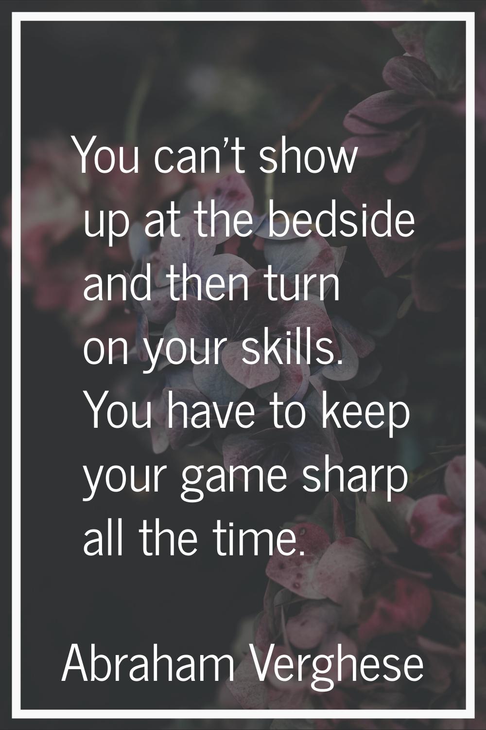 You can't show up at the bedside and then turn on your skills. You have to keep your game sharp all