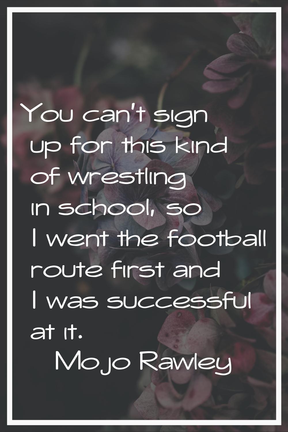 You can't sign up for this kind of wrestling in school, so I went the football route first and I wa