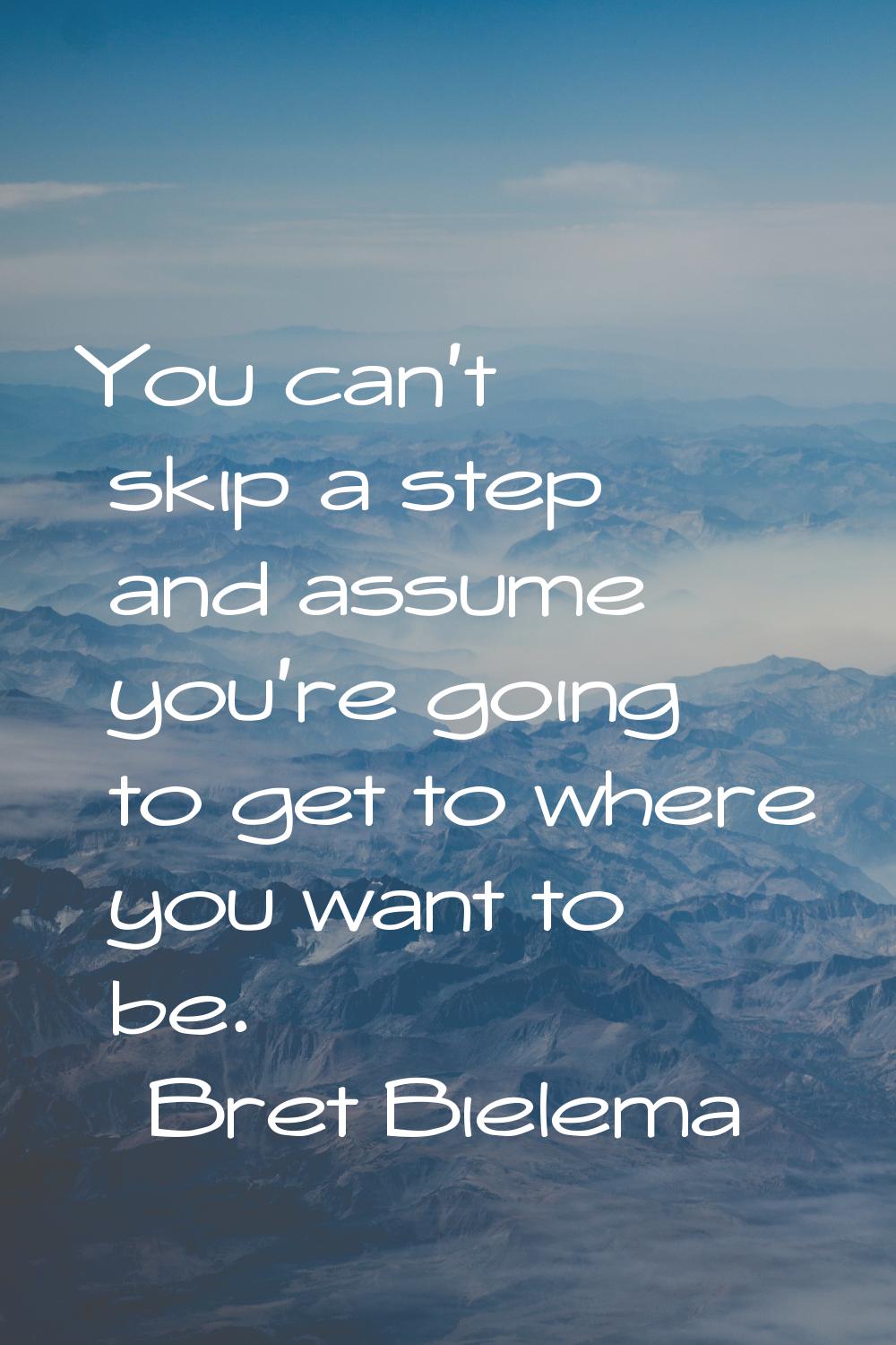 You can't skip a step and assume you're going to get to where you want to be.