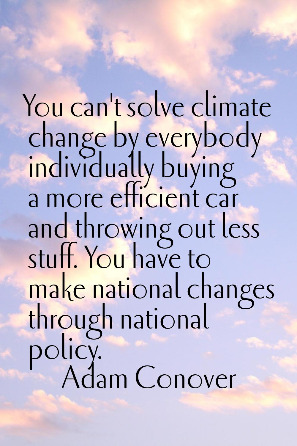 You can't solve climate change by everybody individually buying a more efficient car and throwing o