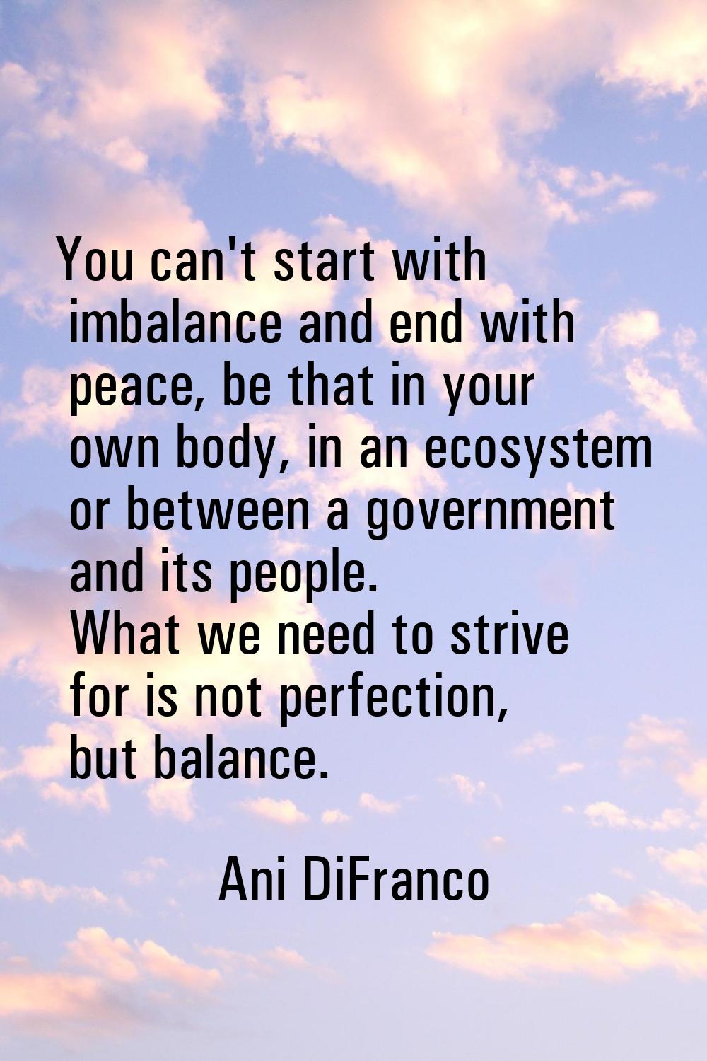 You can't start with imbalance and end with peace, be that in your own body, in an ecosystem or bet