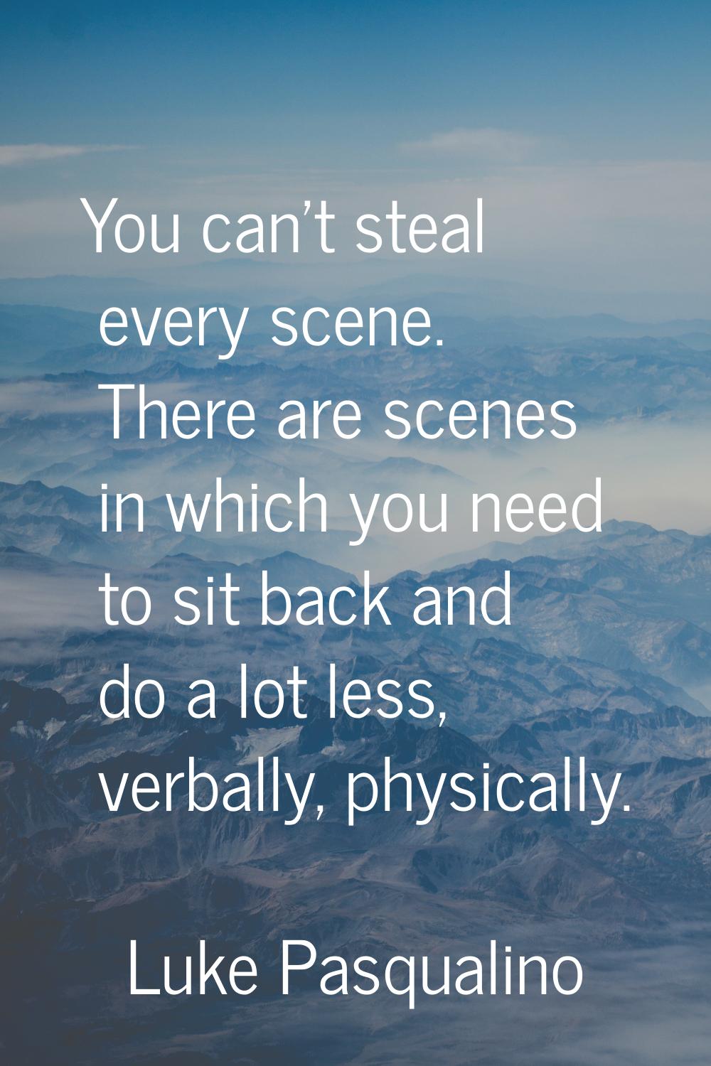 You can't steal every scene. There are scenes in which you need to sit back and do a lot less, verb