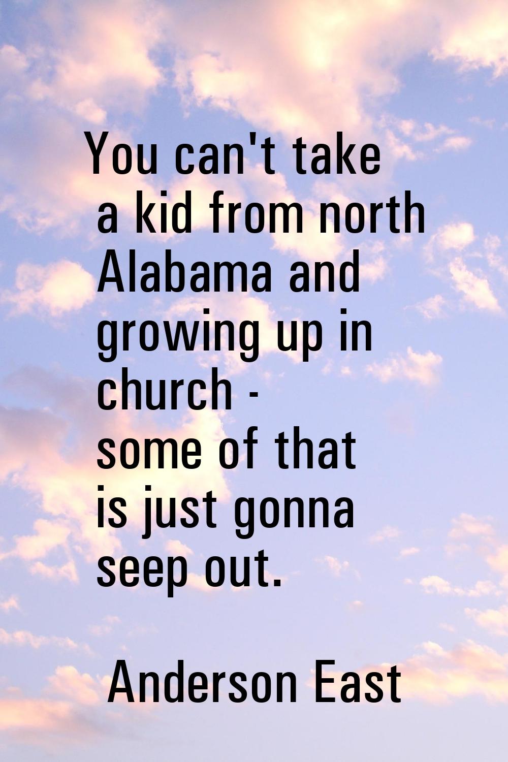 You can't take a kid from north Alabama and growing up in church - some of that is just gonna seep 
