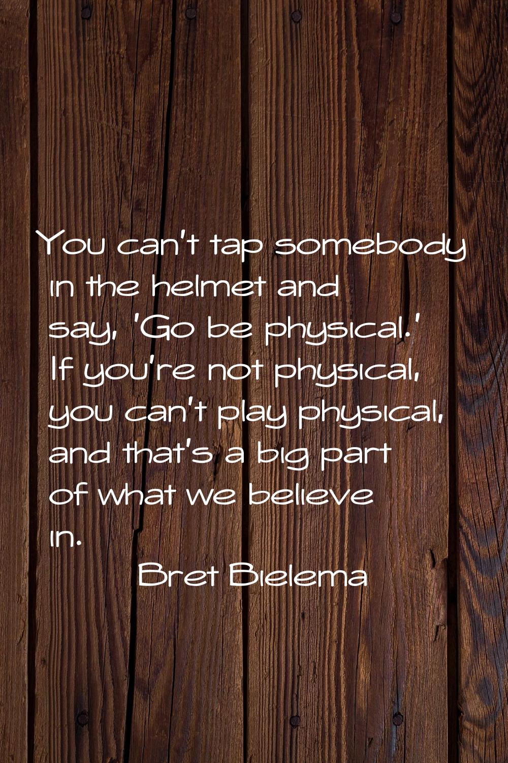 You can't tap somebody in the helmet and say, 'Go be physical.' If you're not physical, you can't p