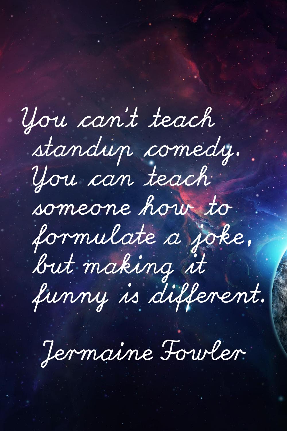 You can't teach standup comedy. You can teach someone how to formulate a joke, but making it funny 