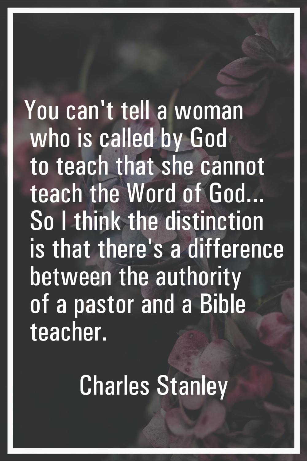 You can't tell a woman who is called by God to teach that she cannot teach the Word of God... So I 