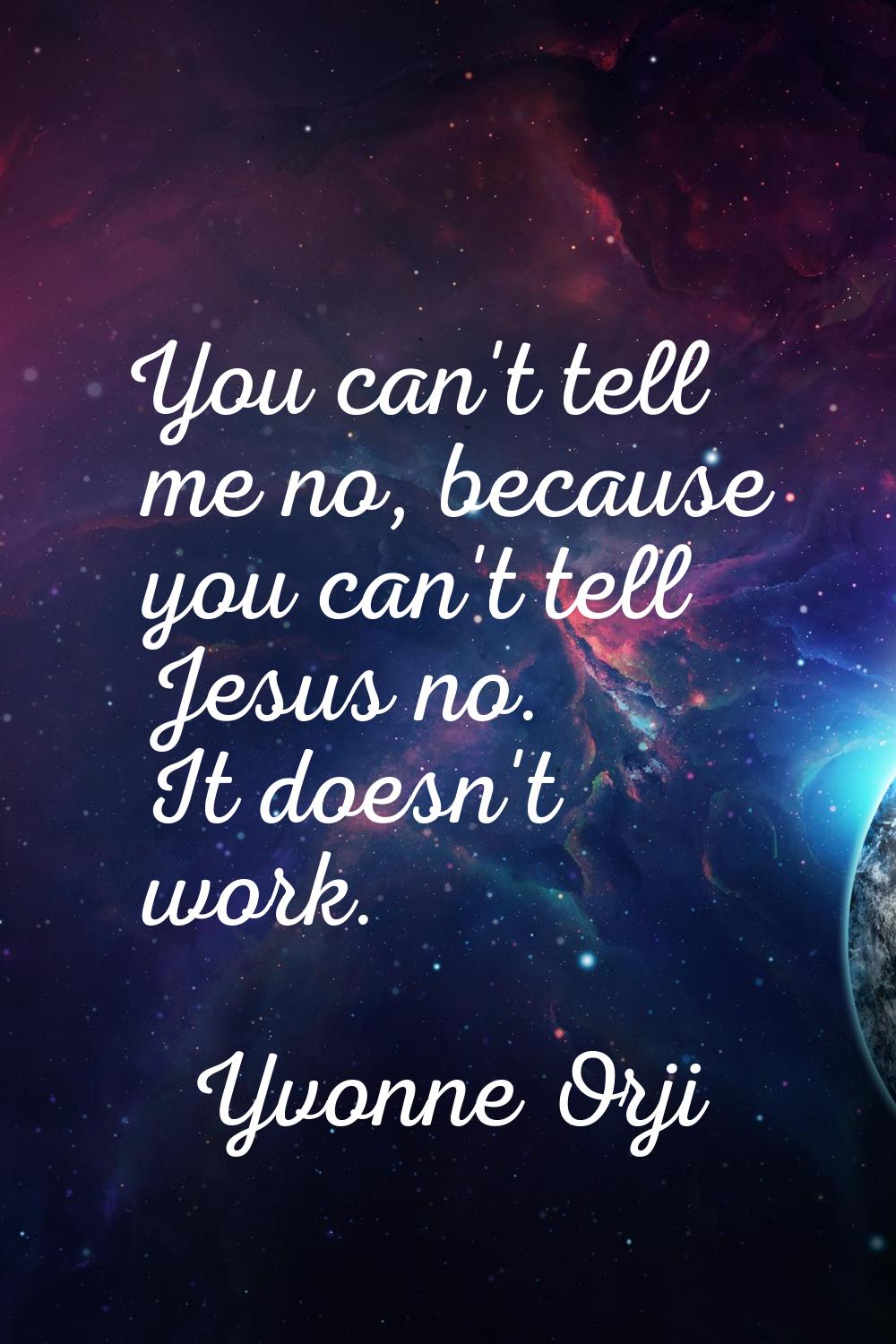 You can't tell me no, because you can't tell Jesus no. It doesn't work.