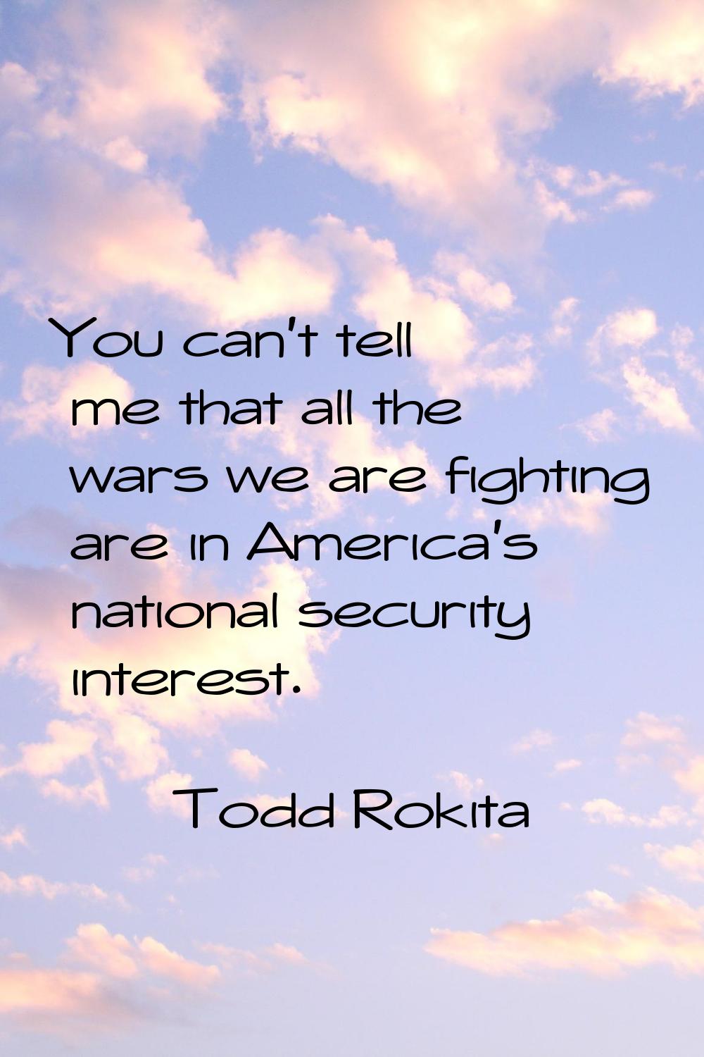 You can't tell me that all the wars we are fighting are in America's national security interest.