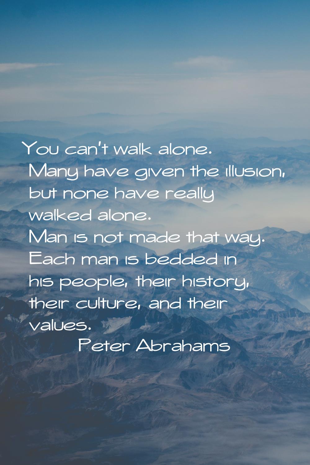 You can't walk alone. Many have given the illusion, but none have really walked alone. Man is not m