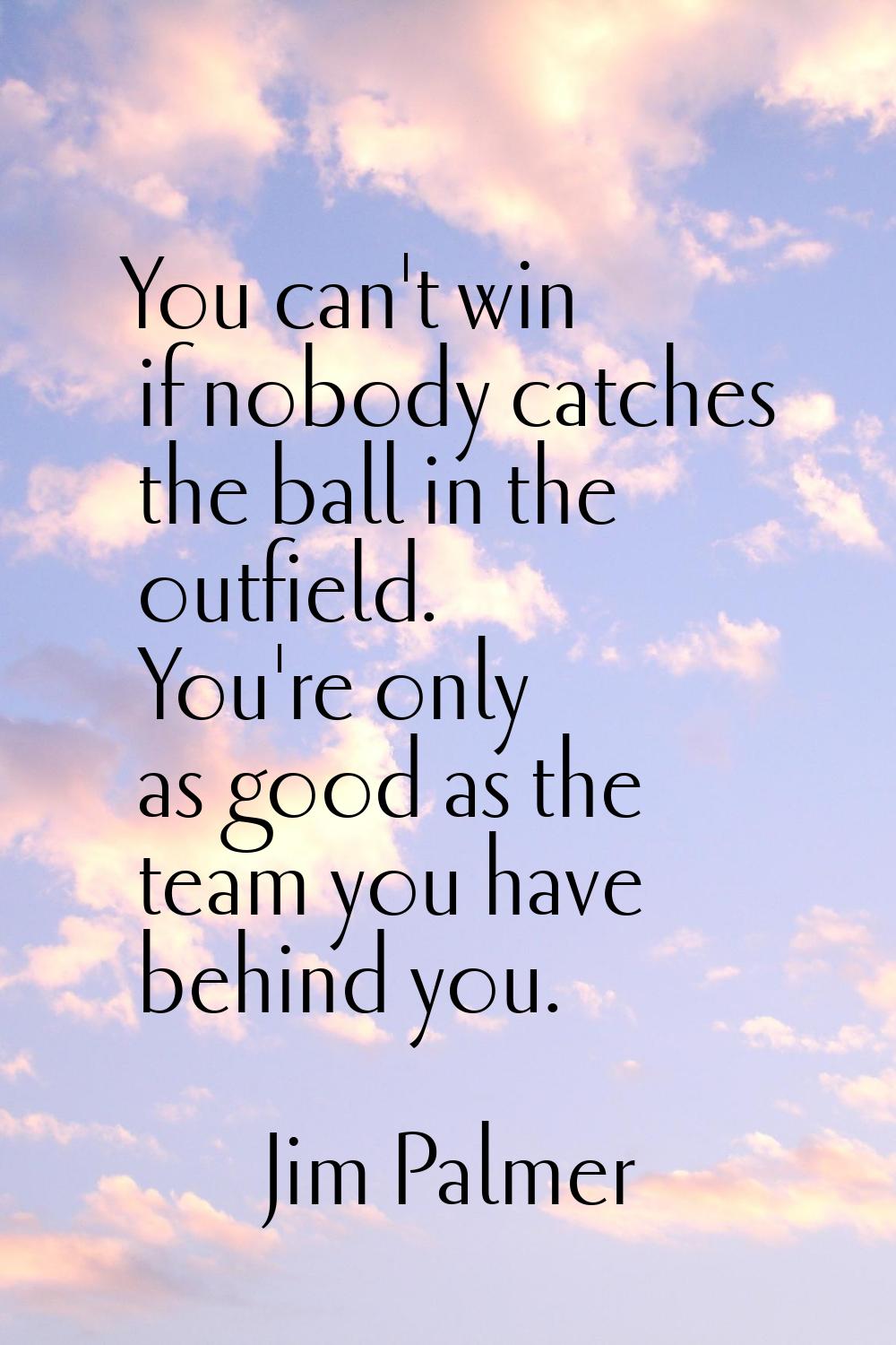 You can't win if nobody catches the ball in the outfield. You're only as good as the team you have 