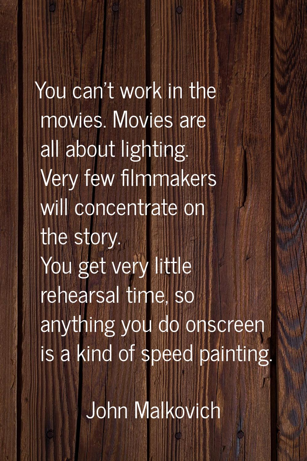 You can't work in the movies. Movies are all about lighting. Very few filmmakers will concentrate o
