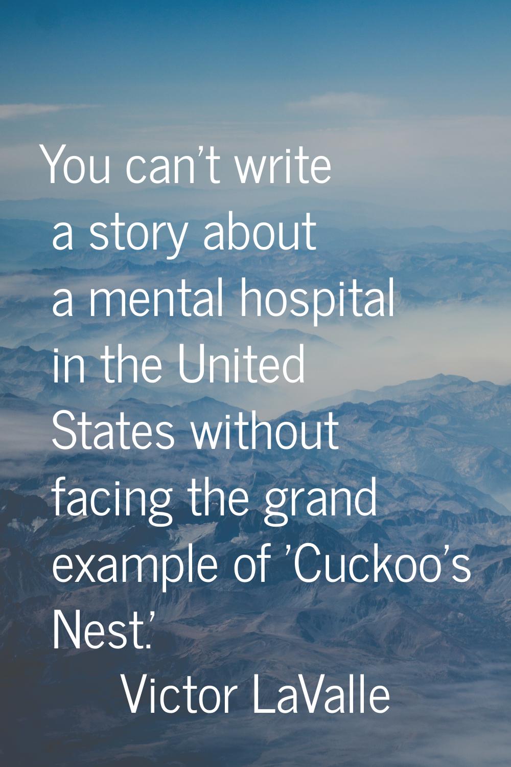 You can't write a story about a mental hospital in the United States without facing the grand examp