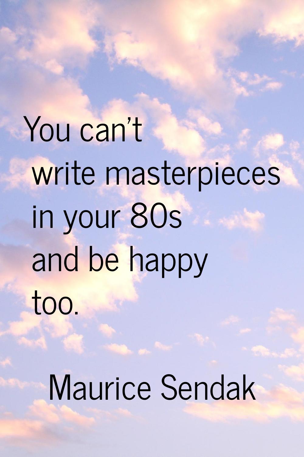 You can't write masterpieces in your 80s and be happy too.