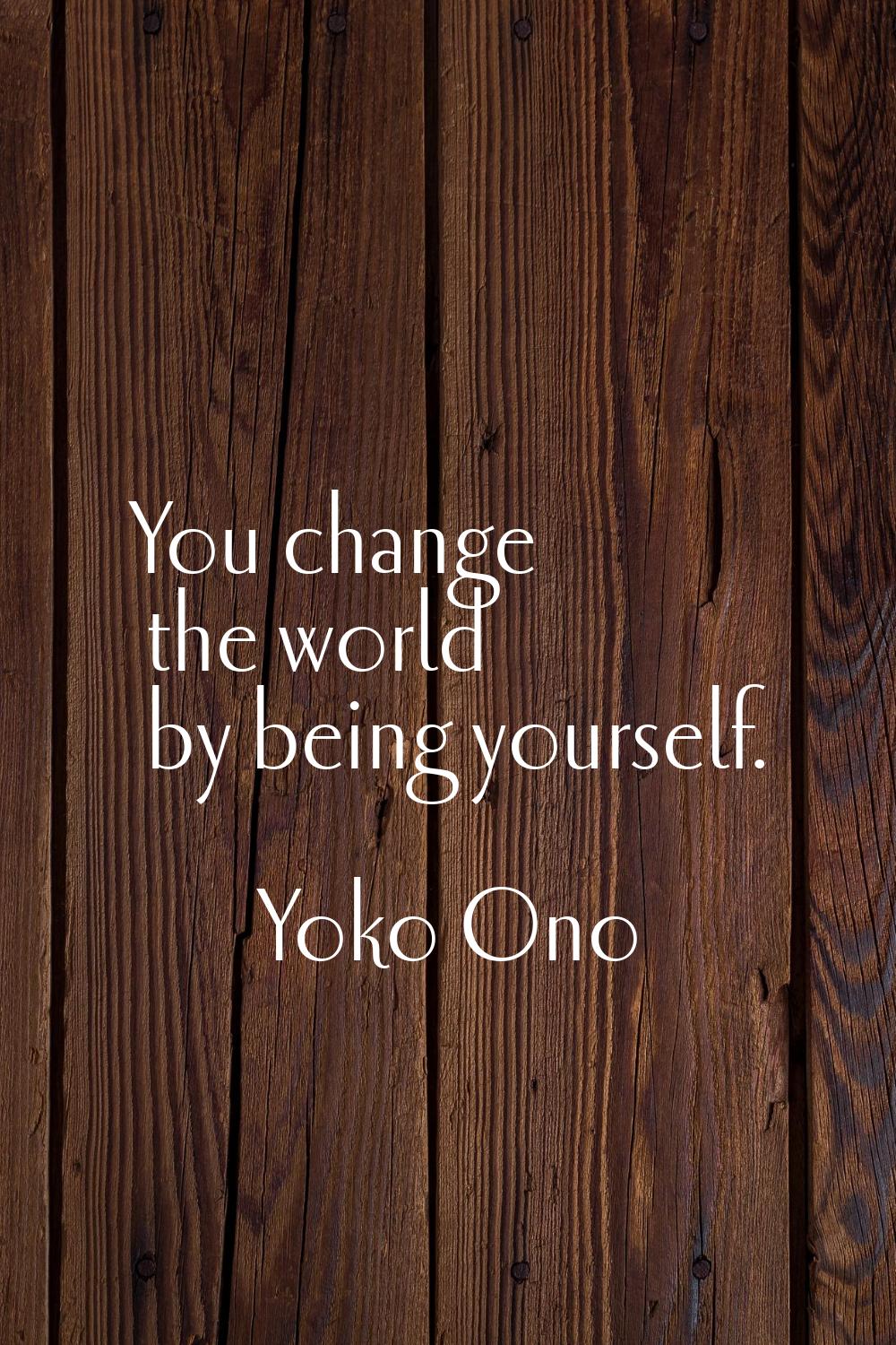 You change the world by being yourself.