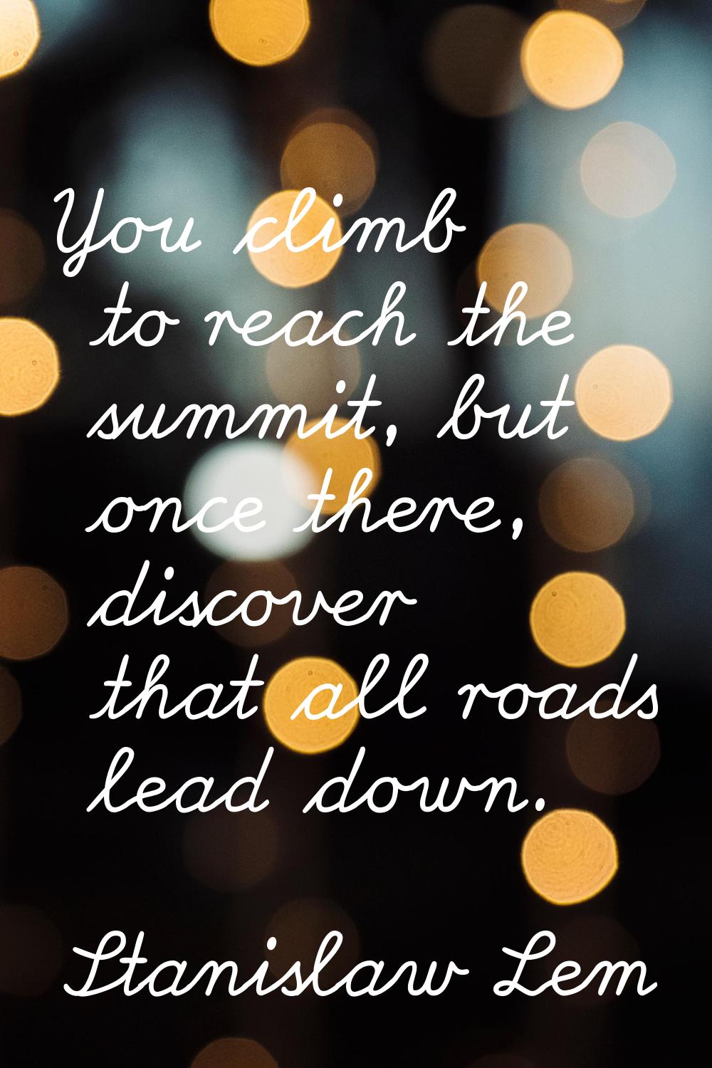 You climb to reach the summit, but once there, discover that all roads lead down.