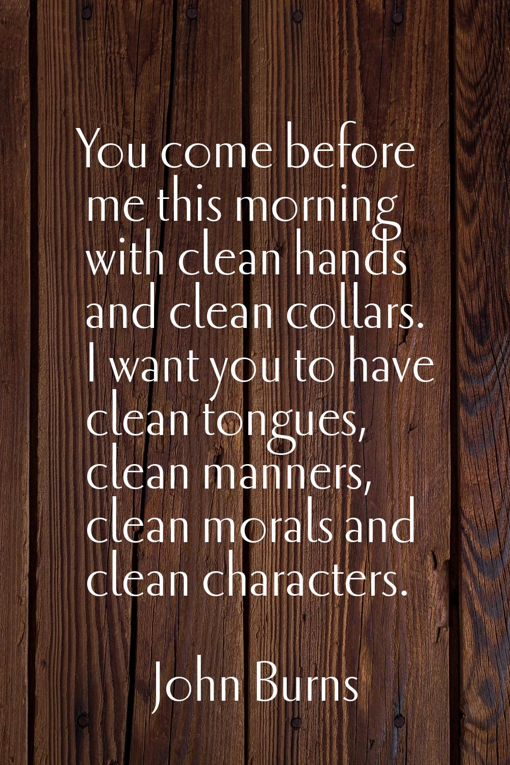 You come before me this morning with clean hands and clean collars. I want you to have clean tongue