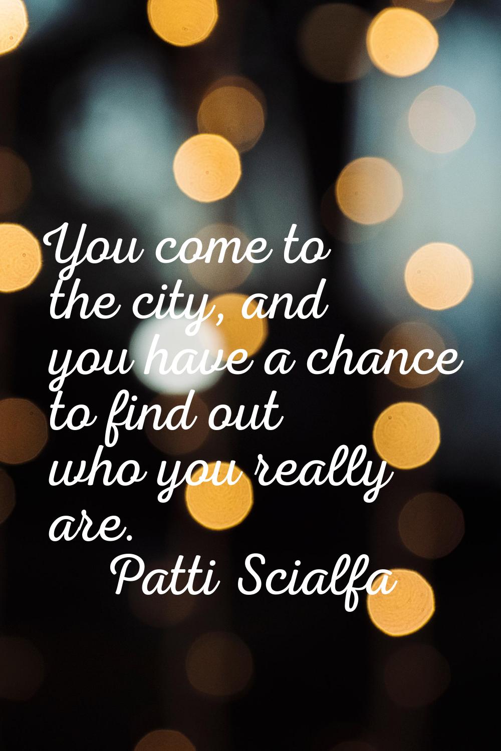 You come to the city, and you have a chance to find out who you really are.