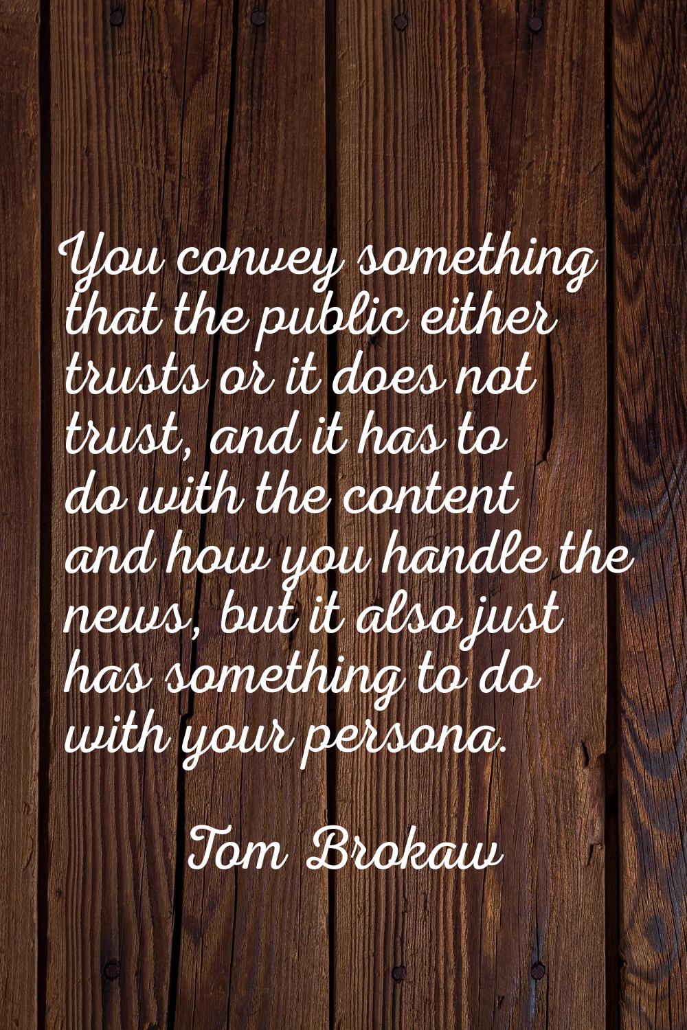 You convey something that the public either trusts or it does not trust, and it has to do with the 