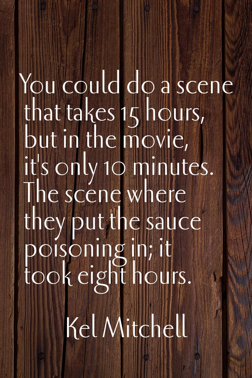 You could do a scene that takes 15 hours, but in the movie, it's only 10 minutes. The scene where t