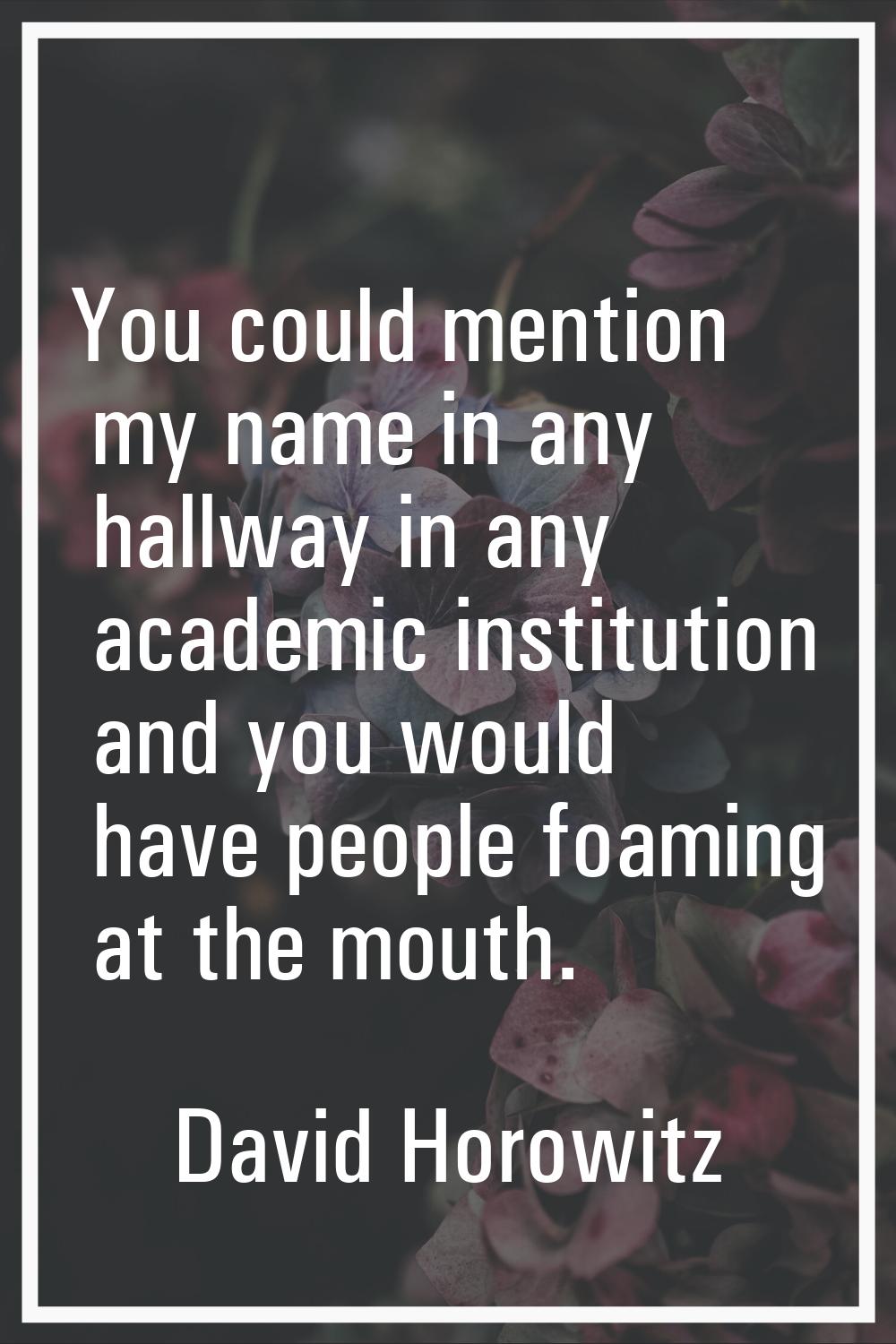 You could mention my name in any hallway in any academic institution and you would have people foam