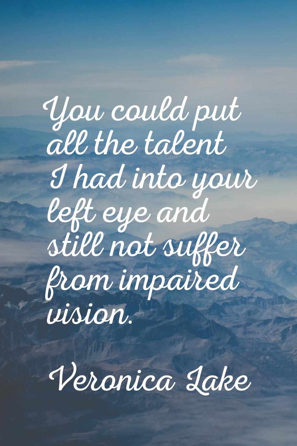 You could put all the talent I had into your left eye and still not suffer from impaired vision.