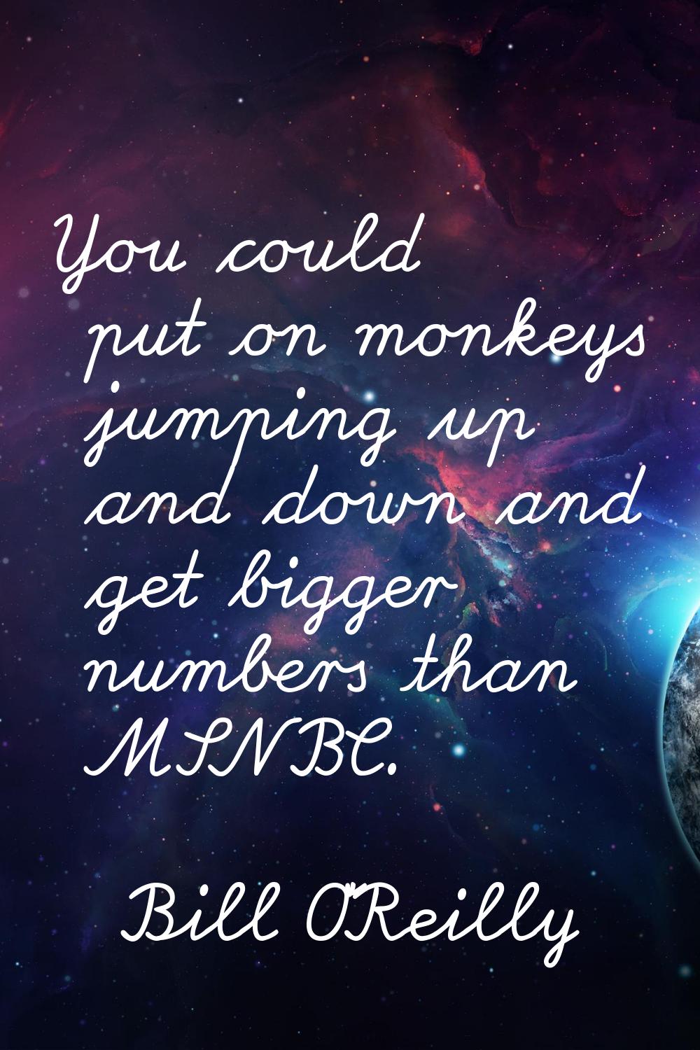 You could put on monkeys jumping up and down and get bigger numbers than MSNBC.
