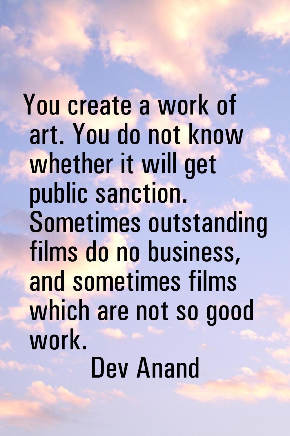 You create a work of art. You do not know whether it will get public sanction. Sometimes outstandin