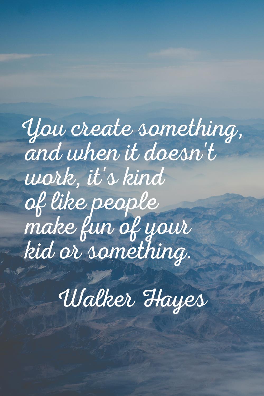 You create something, and when it doesn't work, it's kind of like people make fun of your kid or so