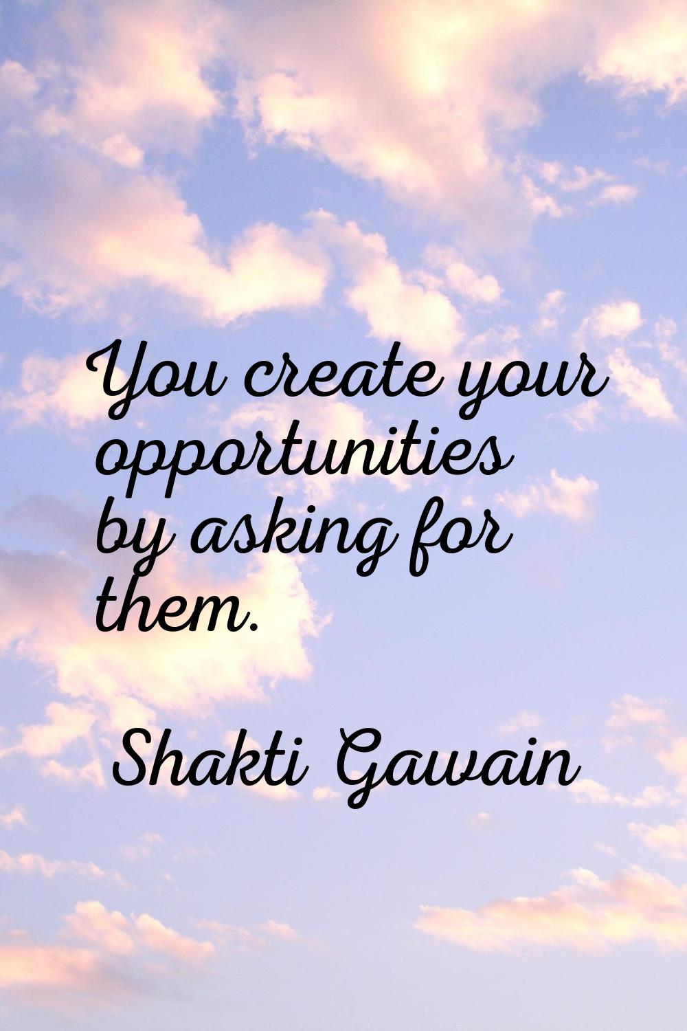 You create your opportunities by asking for them.