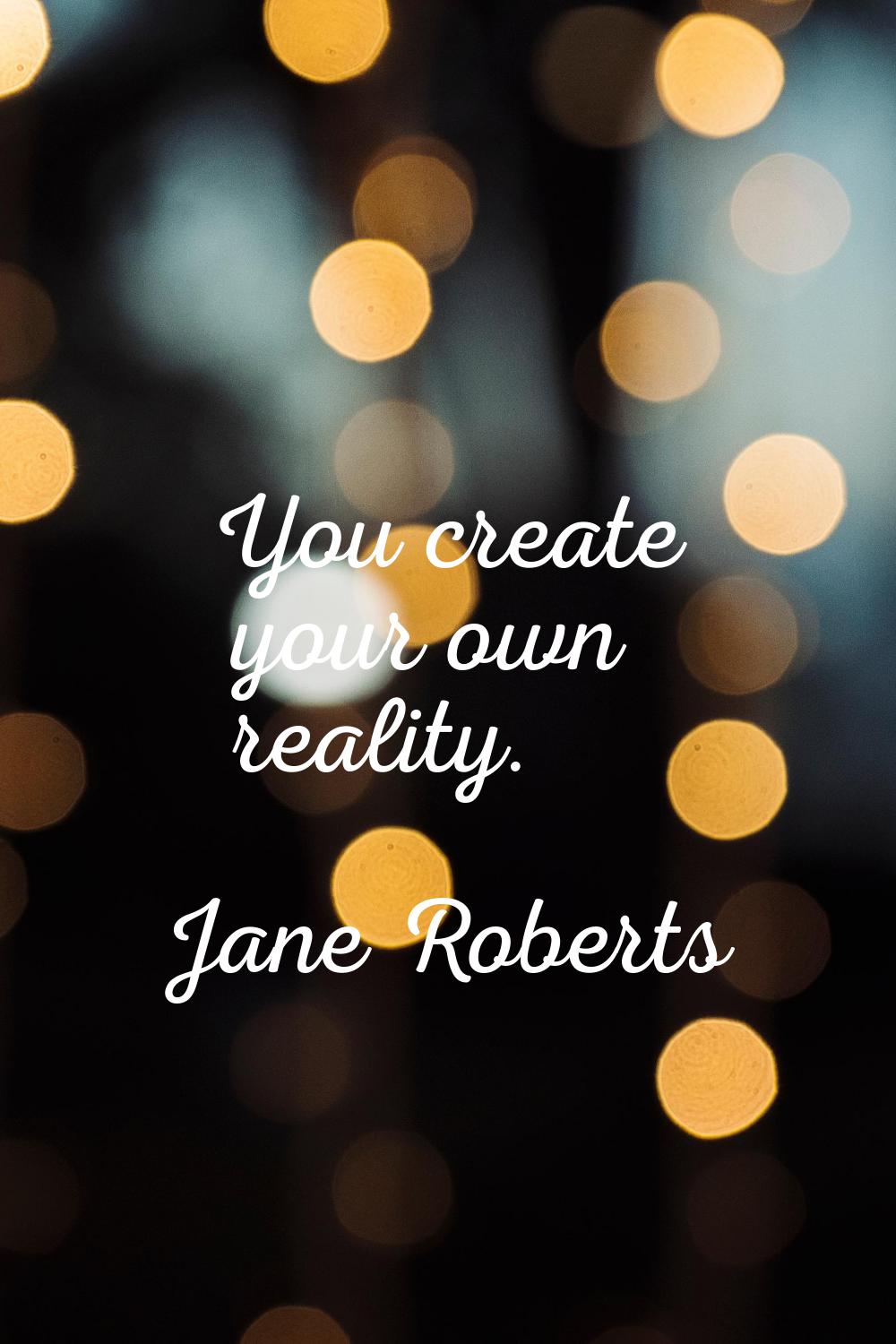 You create your own reality.