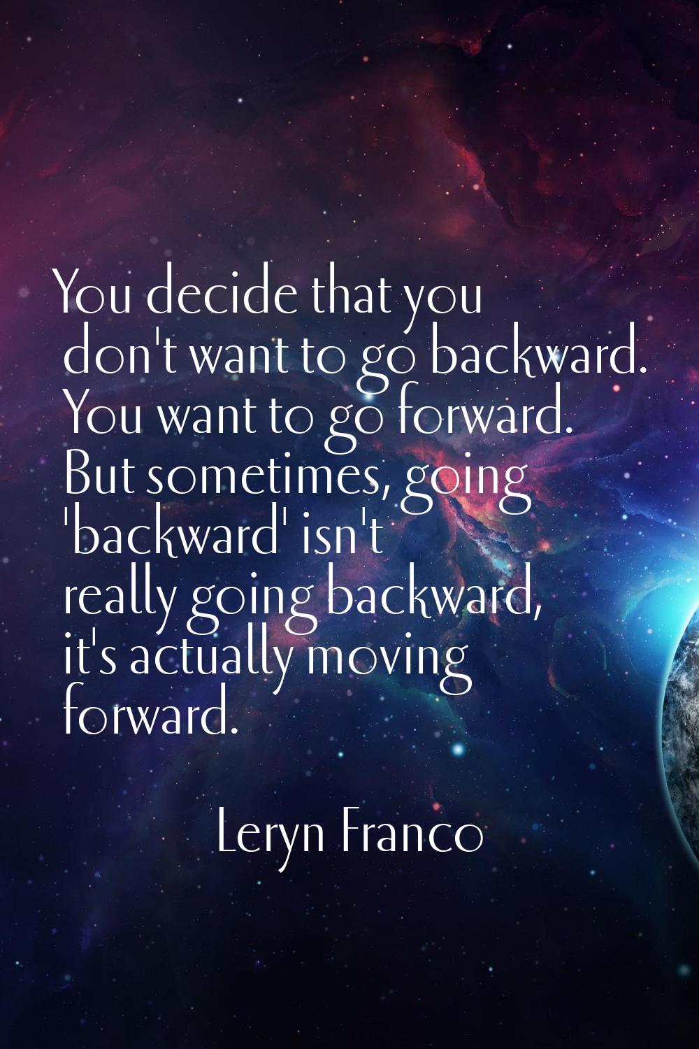 You decide that you don't want to go backward. You want to go forward. But sometimes, going 'backwa