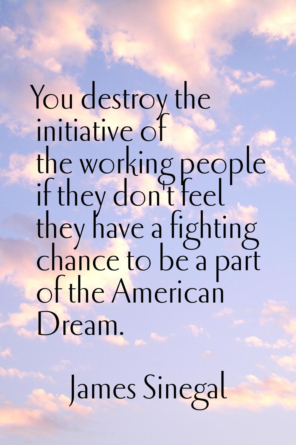 You destroy the initiative of the working people if they don't feel they have a fighting chance to 