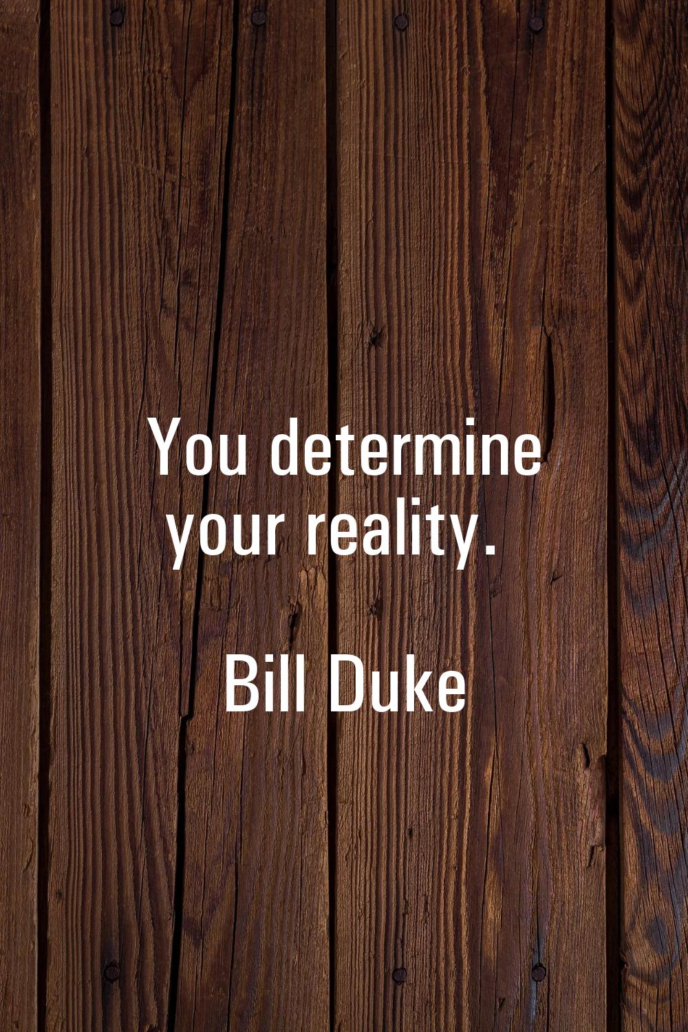 You determine your reality.