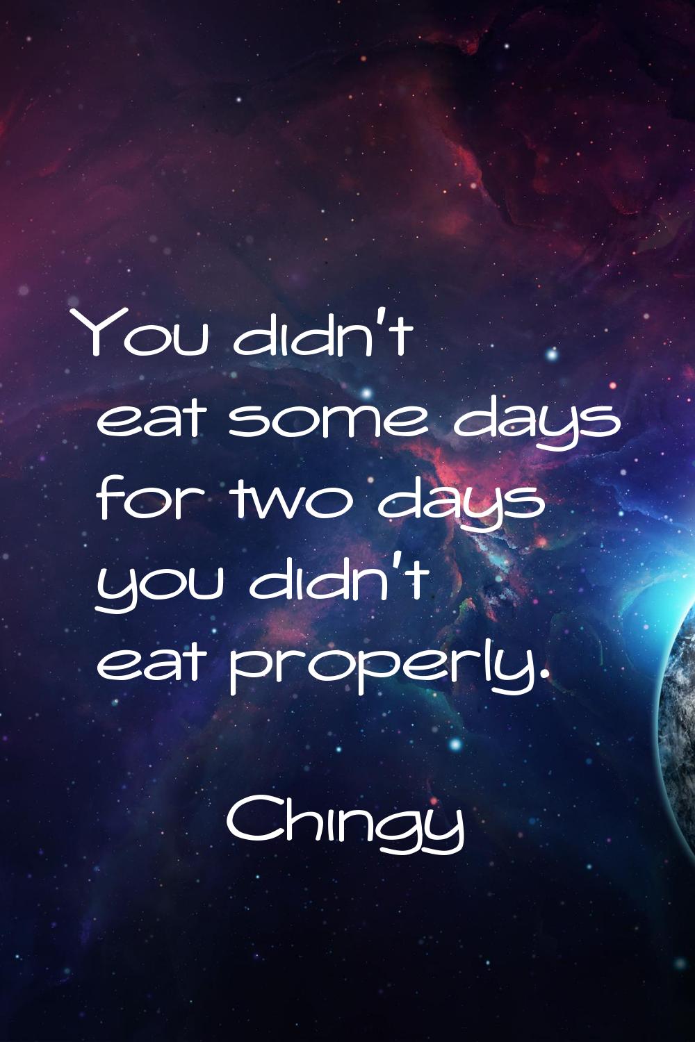 You didn't eat some days for two days you didn't eat properly.