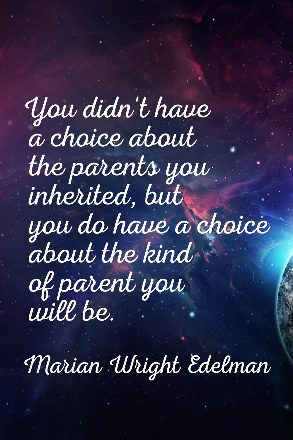 You didn't have a choice about the parents you inherited, but you do have a choice about the kind o