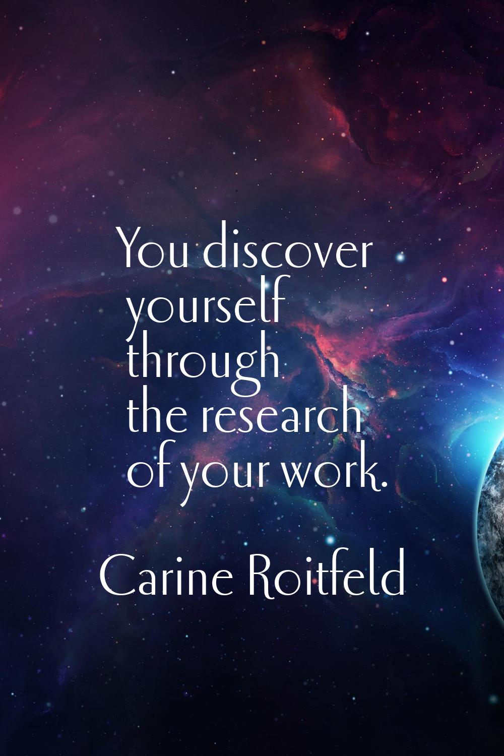 You discover yourself through the research of your work.