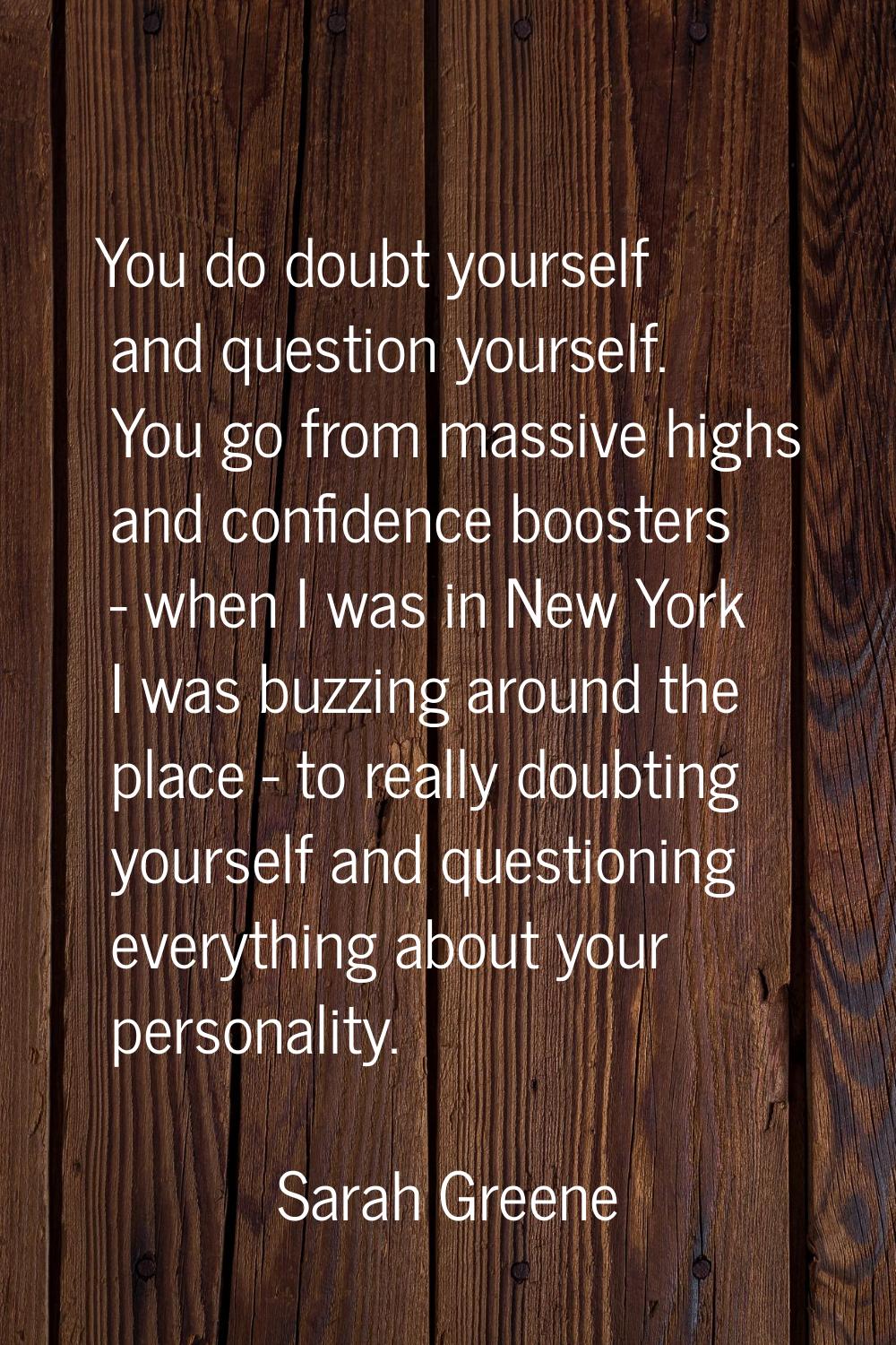 You do doubt yourself and question yourself. You go from massive highs and confidence boosters - wh