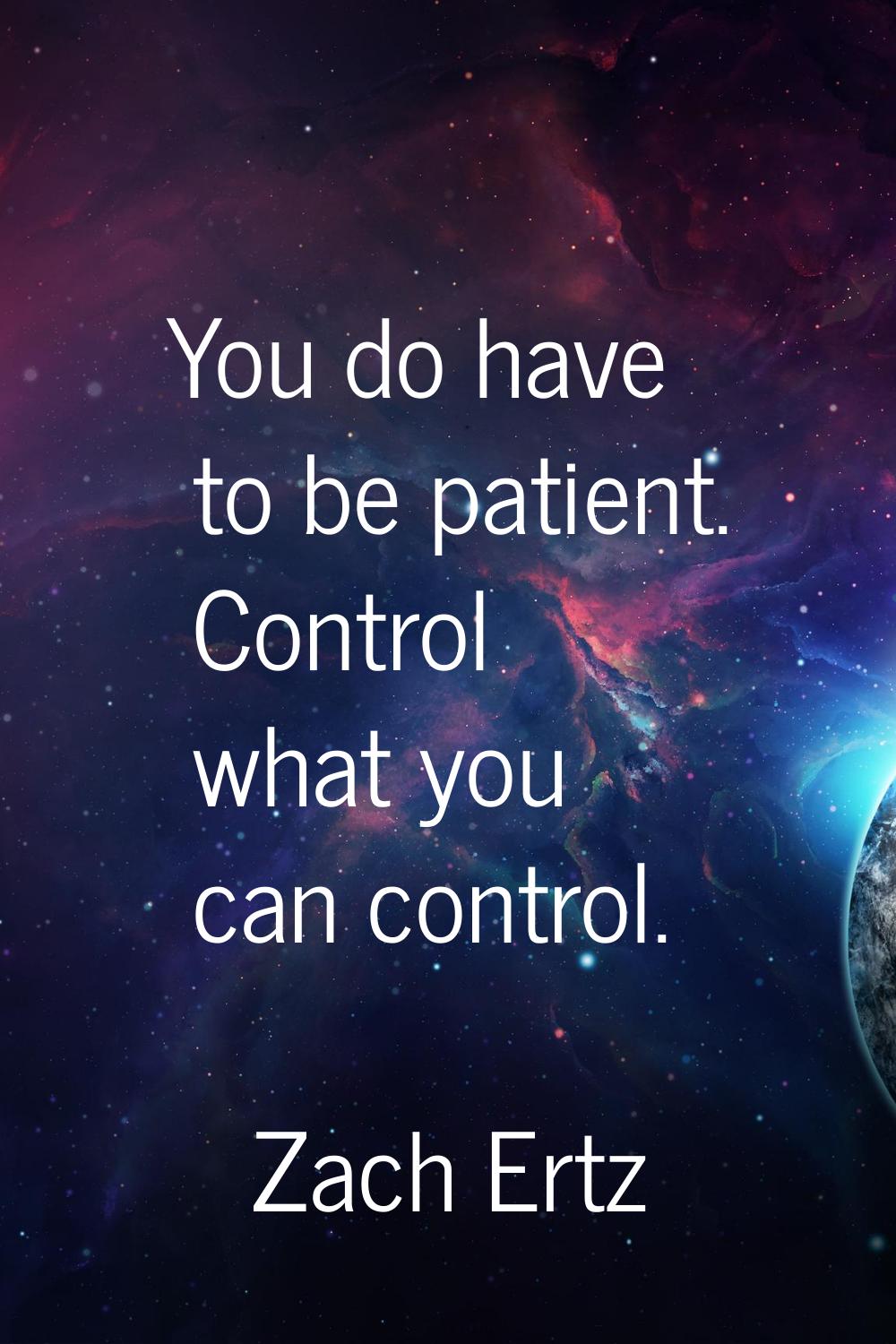 You do have to be patient. Control what you can control.